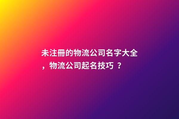 未注冊的物流公司名字大全，物流公司起名技巧？-第1張-公司起名-玄機派